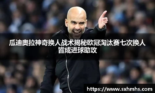 瓜迪奥拉神奇换人战术揭秘欧冠淘汰赛七次换人皆成进球助攻