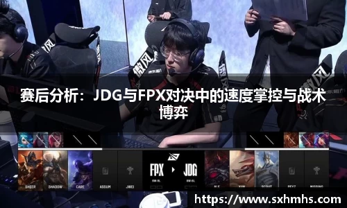 赛后分析：JDG与FPX对决中的速度掌控与战术博弈